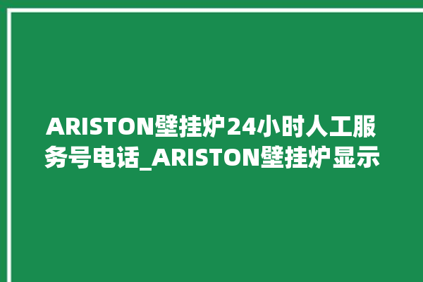 ARISTON壁挂炉24小时人工服务号电话_ARISTON壁挂炉显示e1怎么办 。壁挂炉