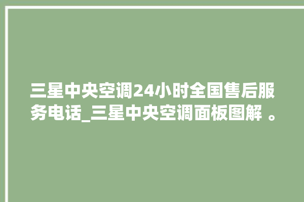 三星中央空调24小时全国售后服务电话_三星中央空调面板图解 。中央空调