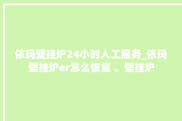 依玛壁挂炉24小时人工服务_依玛壁挂炉er怎么恢复 。壁挂炉