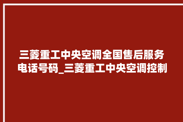 三菱重工中央空调全国售后服务电话号码_三菱重工中央空调控制面板说明 。中央空调