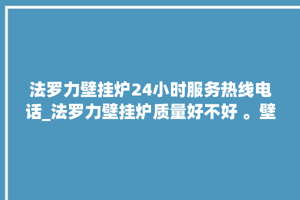 法罗力壁挂炉24小时服务热线电话_法罗力壁挂炉质量好不好 。壁挂炉