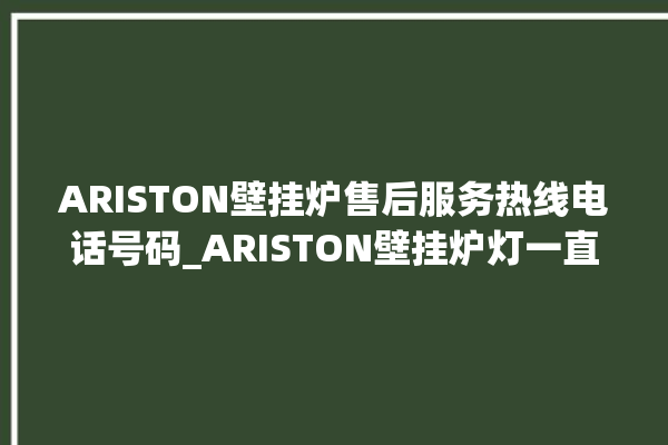 ARISTON壁挂炉售后服务热线电话号码_ARISTON壁挂炉灯一直闪烁 。壁挂炉