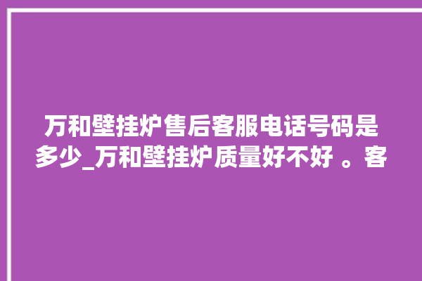 万和壁挂炉售后客服电话号码是多少_万和壁挂炉质量好不好 。客服