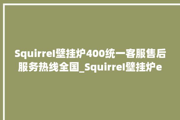 SquirreI壁挂炉400统一客服售后服务热线全国_SquirreI壁挂炉er故障怎么办 。客服