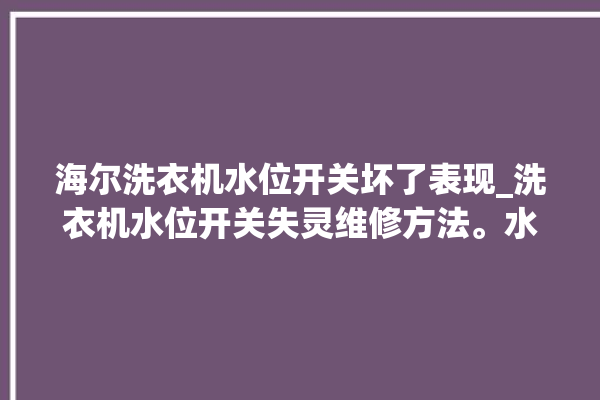 海尔洗衣机水位开关坏了表现_洗衣机水位开关失灵维修方法。水位_洗衣机