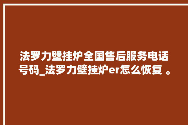 法罗力壁挂炉全国售后服务电话号码_法罗力壁挂炉er怎么恢复 。壁挂炉