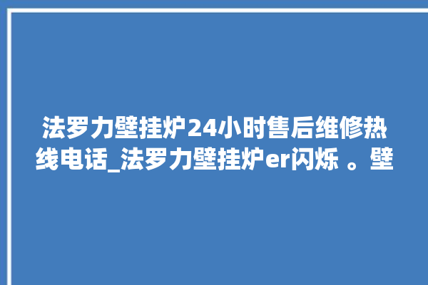 法罗力壁挂炉24小时售后维修热线电话_法罗力壁挂炉er闪烁 。壁挂炉