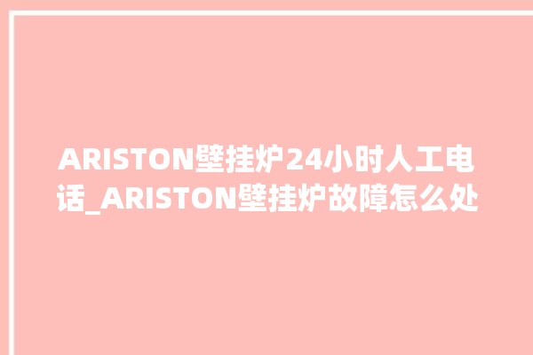 ARISTON壁挂炉24小时人工电话_ARISTON壁挂炉故障怎么处理 。壁挂炉