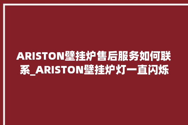 ARISTON壁挂炉售后服务如何联系_ARISTON壁挂炉灯一直闪烁 。壁挂炉