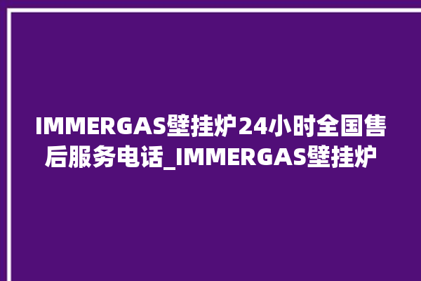 IMMERGAS壁挂炉24小时全国售后服务电话_IMMERGAS壁挂炉故障如何排除 。壁挂炉