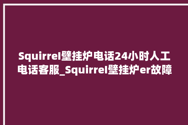 SquirreI壁挂炉电话24小时人工电话客服_SquirreI壁挂炉er故障怎么办 。电话