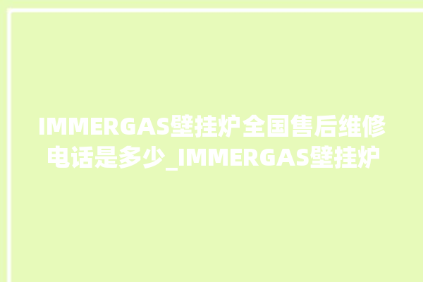 IMMERGAS壁挂炉全国售后维修电话是多少_IMMERGAS壁挂炉故障如何排除 。壁挂炉