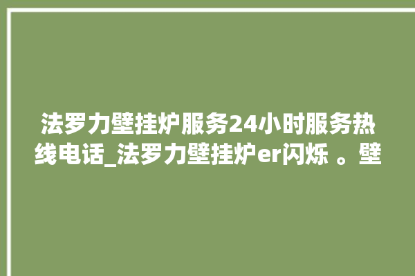 法罗力壁挂炉服务24小时服务热线电话_法罗力壁挂炉er闪烁 。壁挂炉