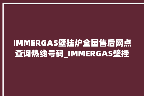 IMMERGAS壁挂炉全国售后网点查询热线号码_IMMERGAS壁挂炉故障怎么处理 。壁挂炉