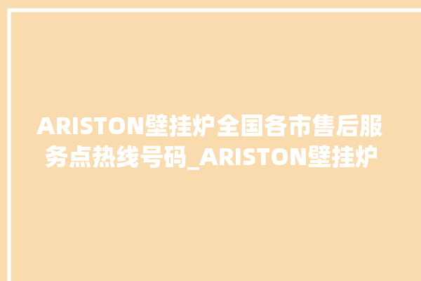 ARISTON壁挂炉全国各市售后服务点热线号码_ARISTON壁挂炉显示e1怎么办 。壁挂炉