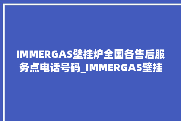 IMMERGAS壁挂炉全国各售后服务点电话号码_IMMERGAS壁挂炉灯一直闪烁 。壁挂炉