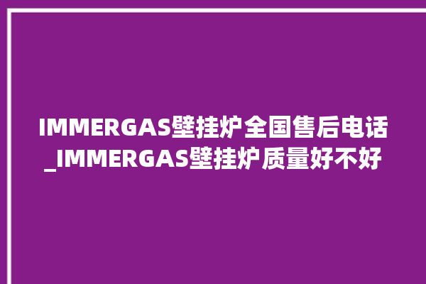 IMMERGAS壁挂炉全国售后电话_IMMERGAS壁挂炉质量好不好 。壁挂炉