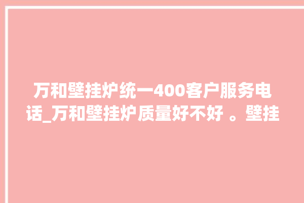 万和壁挂炉统一400客户服务电话_万和壁挂炉质量好不好 。壁挂炉