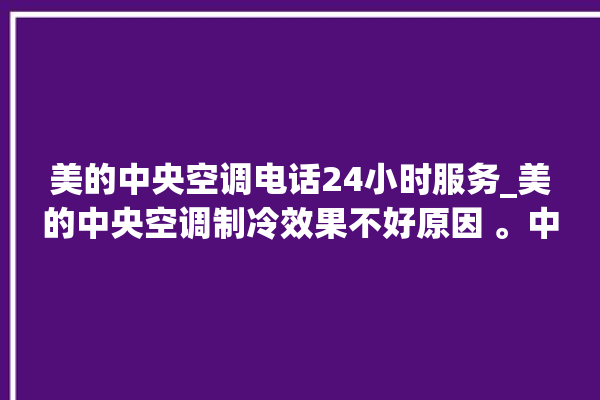 美的中央空调电话24小时服务_美的中央空调制冷效果不好原因 。中央空调