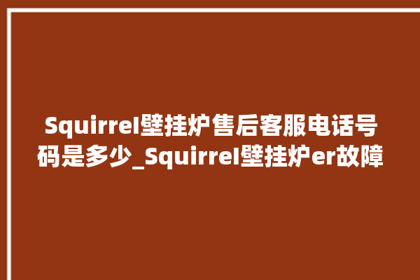 SquirreI壁挂炉售后客服电话号码是多少_SquirreI壁挂炉er故障怎么办 。客服