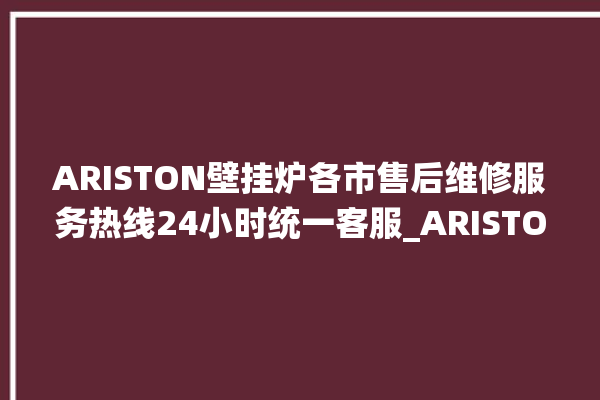 ARISTON壁挂炉各市售后维修服务热线24小时统一客服_ARISTON壁挂炉质量好不好 。客服