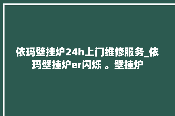 依玛壁挂炉24h上门维修服务_依玛壁挂炉er闪烁 。壁挂炉