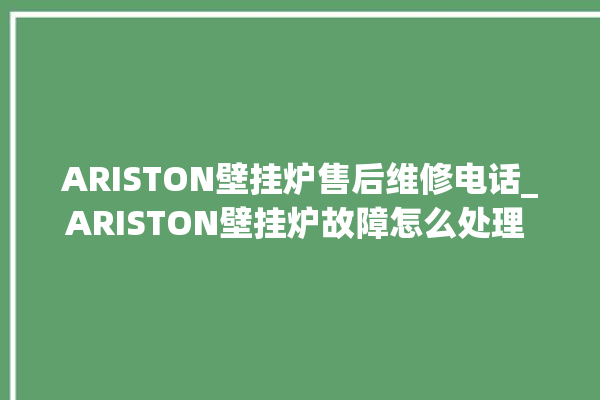 ARISTON壁挂炉售后维修电话_ARISTON壁挂炉故障怎么处理 。壁挂炉