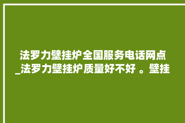 法罗力壁挂炉全国服务电话网点_法罗力壁挂炉质量好不好 。壁挂炉