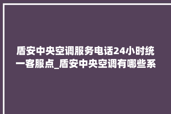 盾安中央空调服务电话24小时统一客服点_盾安中央空调有哪些系列 。中央空调