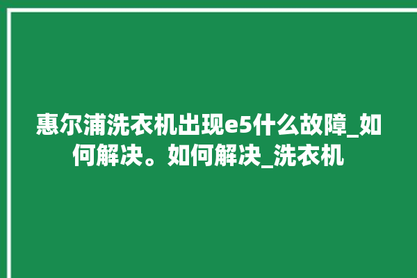 惠尔浦洗衣机出现e5什么故障_如何解决。如何解决_洗衣机