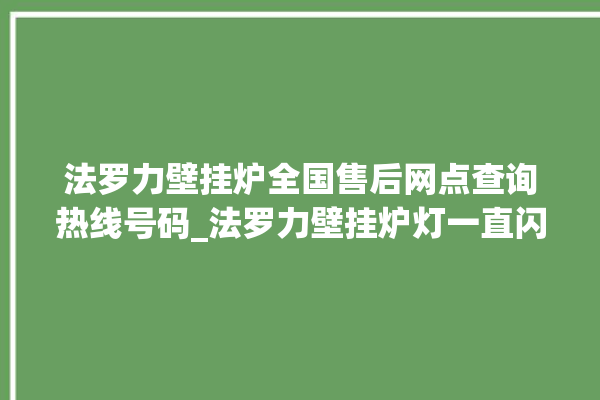 法罗力壁挂炉全国售后网点查询热线号码_法罗力壁挂炉灯一直闪烁 。壁挂炉