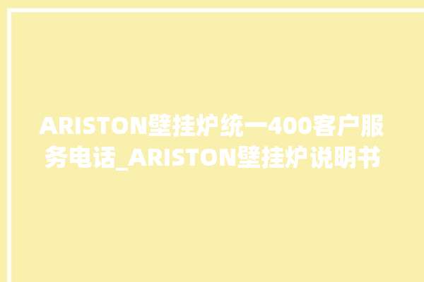 ARISTON壁挂炉统一400客户服务电话_ARISTON壁挂炉说明书 。壁挂炉