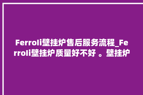 FerroIi壁挂炉售后服务流程_FerroIi壁挂炉质量好不好 。壁挂炉