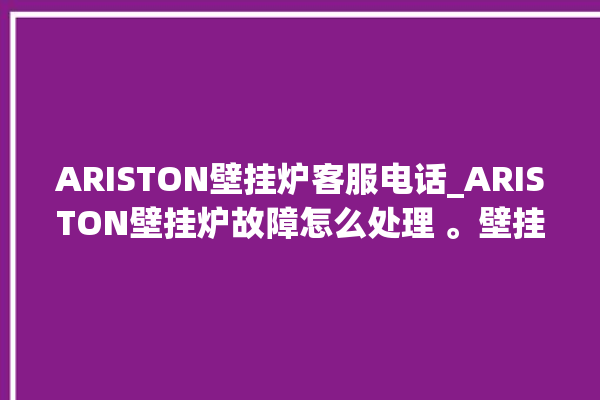 ARISTON壁挂炉客服电话_ARISTON壁挂炉故障怎么处理 。壁挂炉