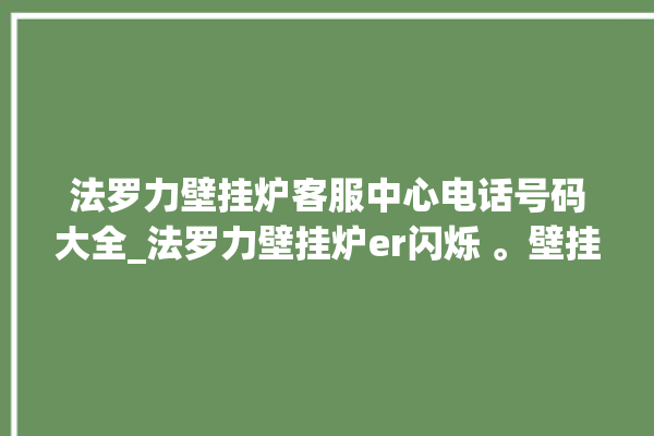 法罗力壁挂炉客服中心电话号码大全_法罗力壁挂炉er闪烁 。壁挂炉