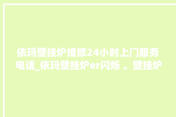 依玛壁挂炉维修24小时上门服务电话_依玛壁挂炉er闪烁 。壁挂炉