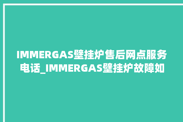 IMMERGAS壁挂炉售后网点服务电话_IMMERGAS壁挂炉故障如何排除 。壁挂炉