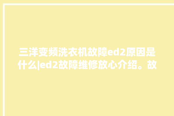 三洋变频洗衣机故障ed2原因是什么|ed2故障维修放心介绍。故障_洗衣机