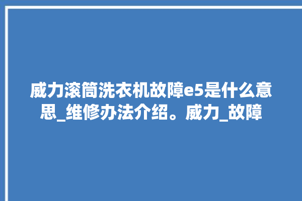 威力滚筒洗衣机故障e5是什么意思_维修办法介绍。威力_故障