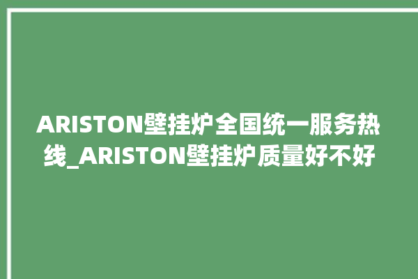 ARISTON壁挂炉全国统一服务热线_ARISTON壁挂炉质量好不好 。壁挂炉