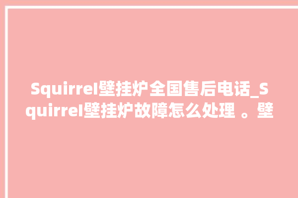 SquirreI壁挂炉全国售后电话_SquirreI壁挂炉故障怎么处理 。壁挂炉