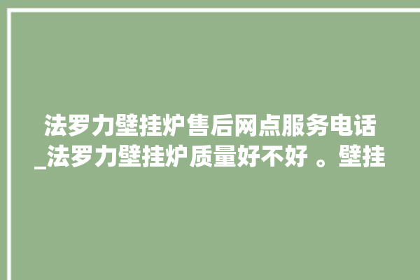 法罗力壁挂炉售后网点服务电话_法罗力壁挂炉质量好不好 。壁挂炉