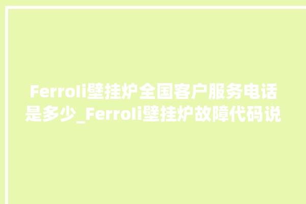 FerroIi壁挂炉全国客户服务电话是多少_FerroIi壁挂炉故障代码说明 。壁挂炉