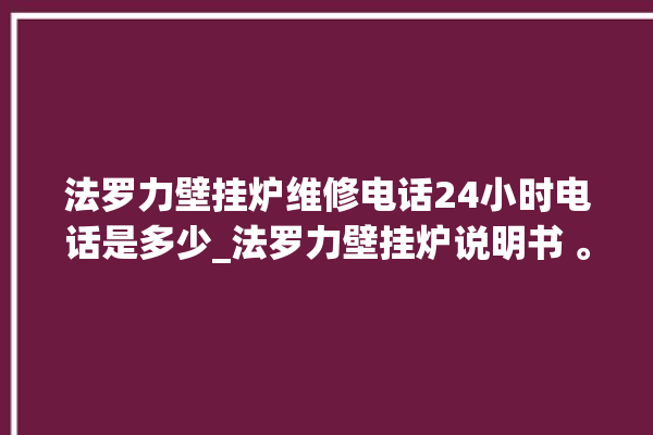 法罗力壁挂炉维修电话24小时电话是多少_法罗力壁挂炉说明书 。电话