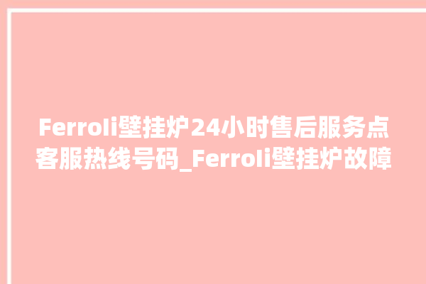 FerroIi壁挂炉24小时售后服务点客服热线号码_FerroIi壁挂炉故障如何排除 。壁挂炉