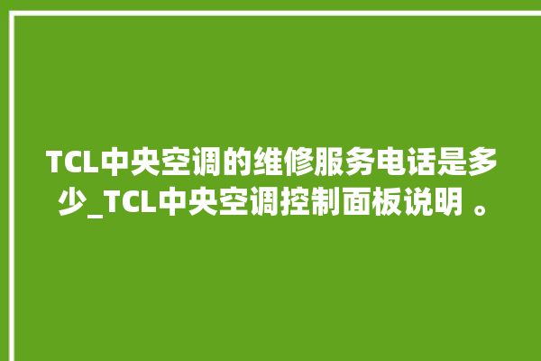 TCL中央空调的维修服务电话是多少_TCL中央空调控制面板说明 。中央空调