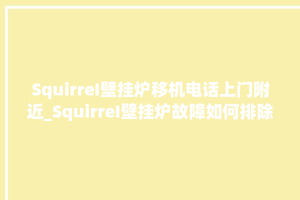 SquirreI壁挂炉移机电话上门附近_SquirreI壁挂炉故障如何排除 。壁挂炉