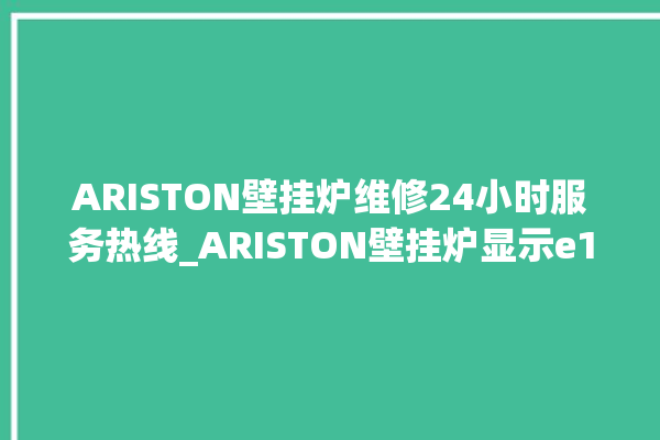 ARISTON壁挂炉维修24小时服务热线_ARISTON壁挂炉显示e1怎么办 。壁挂炉