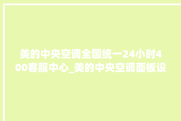 美的中央空调全国统一24小时400客服中心_美的中央空调面板设置 。中央空调