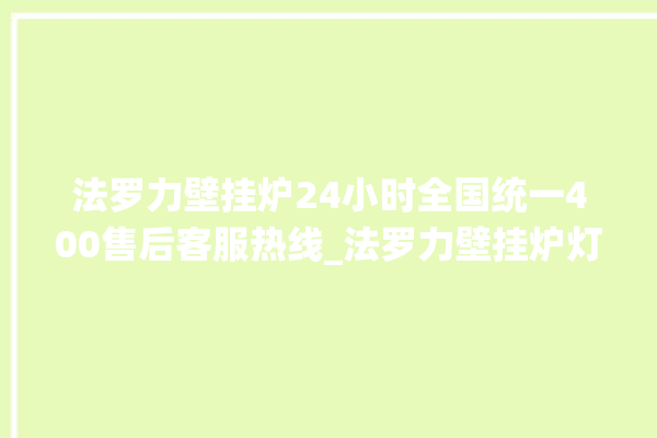 法罗力壁挂炉24小时全国统一400售后客服热线_法罗力壁挂炉灯一直闪烁 。壁挂炉